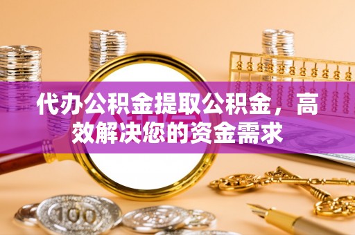 准格尔旗代办公积金提取公积金，高效解决您的资金需求