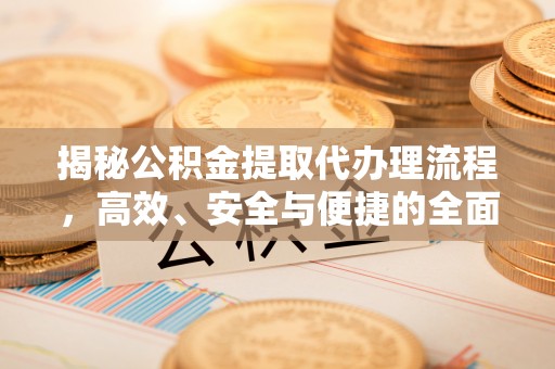 准格尔旗揭秘公积金提取代办理流程，高效、安全与便捷的全面解析