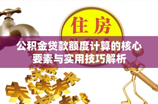 准格尔旗公积金贷款额度计算的核心要素与实用技巧解析