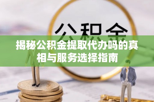 准格尔旗揭秘公积金提取代办吗的真相与服务选择指南