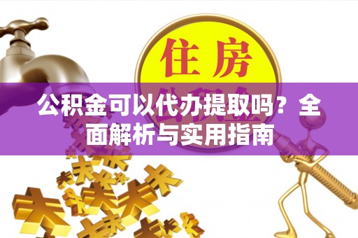 准格尔旗公积金可以代办提取吗？全面解析与实用指南