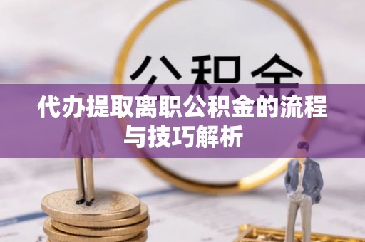 准格尔旗代办提取离职公积金的流程与技巧解析