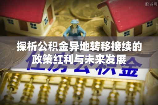 准格尔旗探析公积金异地转移接续的政策红利与未来发展