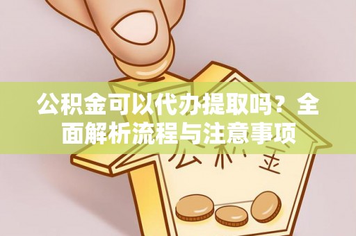 准格尔旗公积金可以代办提取吗？全面解析流程与注意事项