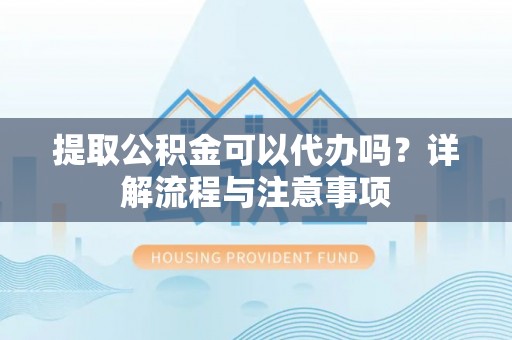 准格尔旗提取公积金可以代办吗？详解流程与注意事项