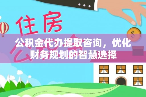 准格尔旗公积金代办提取咨询，优化财务规划的智慧选择