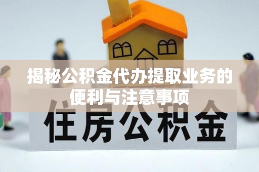 准格尔旗揭秘公积金代办提取业务的便利与注意事项