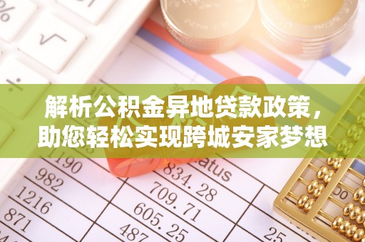 准格尔旗解析公积金异地贷款政策，助您轻松实现跨城安家梦想