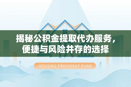 准格尔旗揭秘公积金提取代办服务，便捷与风险并存的选择
