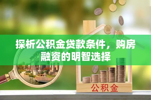 准格尔旗探析公积金贷款条件，购房融资的明智选择