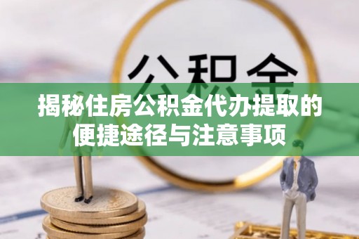 准格尔旗揭秘住房公积金代办提取的便捷途径与注意事项