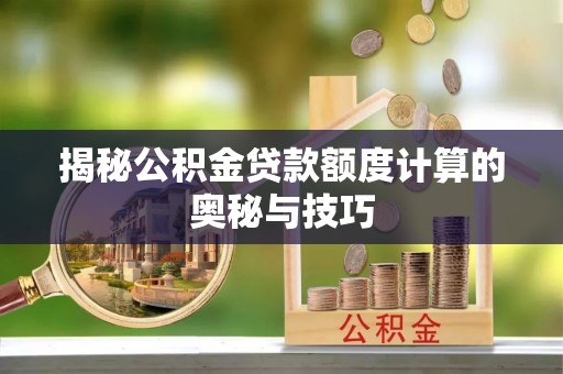 准格尔旗揭秘公积金贷款额度计算的奥秘与技巧