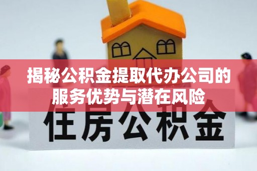 准格尔旗揭秘公积金提取代办公司的服务优势与潜在风险