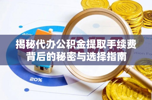 准格尔旗揭秘代办公积金提取手续费背后的秘密与选择指南