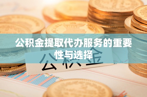 准格尔旗公积金提取代办服务的重要性与选择