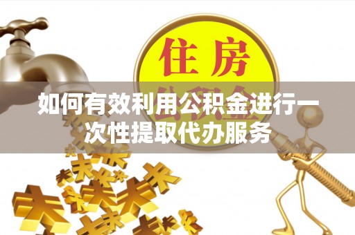 准格尔旗如何有效利用公积金进行一次性提取代办服务