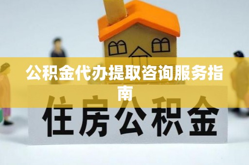 准格尔旗公积金代办提取咨询服务指南