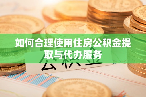 准格尔旗如何合理使用住房公积金提取与代办服务