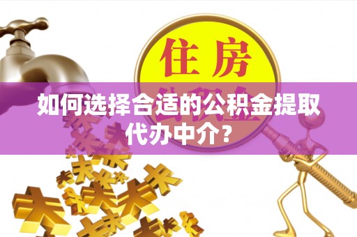 准格尔旗如何选择合适的公积金提取代办中介？