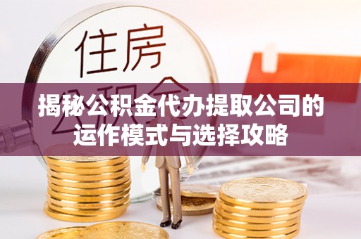 准格尔旗揭秘公积金代办提取公司的运作模式与选择攻略