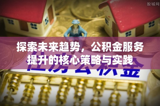 准格尔旗探索未来趋势，公积金服务提升的核心策略与实践