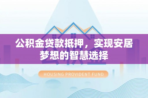准格尔旗公积金贷款抵押，实现安居梦想的智慧选择