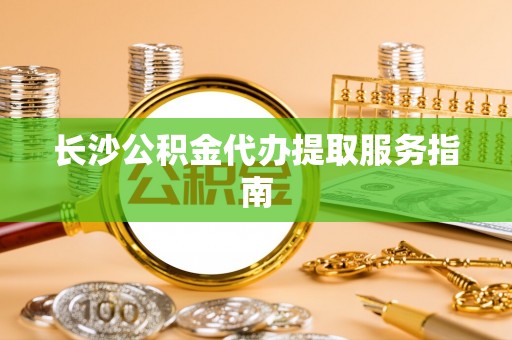 准格尔旗长沙公积金代办提取服务指南