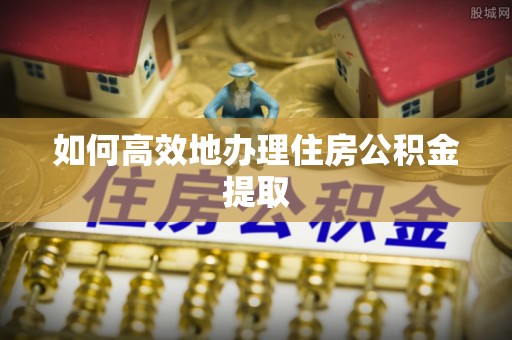 准格尔旗如何高效地办理住房公积金提取
