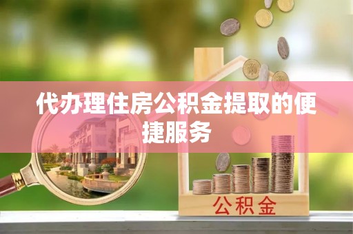 准格尔旗代办理住房公积金提取的便捷服务