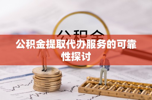 准格尔旗公积金提取代办服务的可靠性探讨