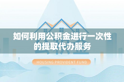 准格尔旗如何利用公积金进行一次性的提取代办服务