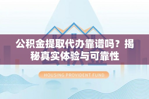 准格尔旗公积金提取代办靠谱吗？揭秘真实体验与可靠性