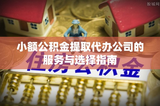 准格尔旗小额公积金提取代办公司的服务与选择指南