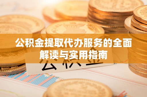 准格尔旗公积金提取代办服务的全面解读与实用指南