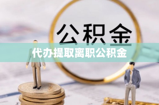 准格尔旗代办提取离职公积金