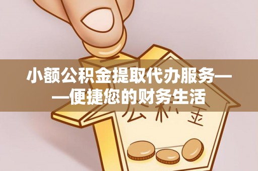 准格尔旗小额公积金提取代办服务——便捷您的财务生活