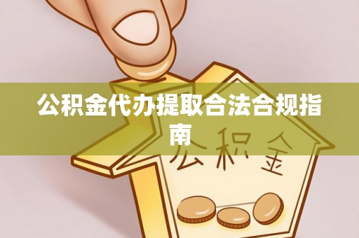 准格尔旗公积金代办提取合法合规指南