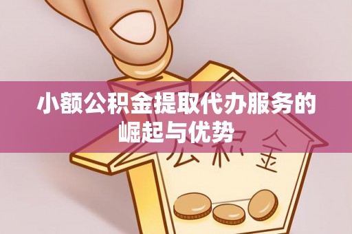 准格尔旗小额公积金提取代办服务的崛起与优势
