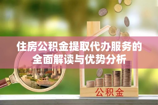 准格尔旗住房公积金提取代办服务的全面解读与优势分析