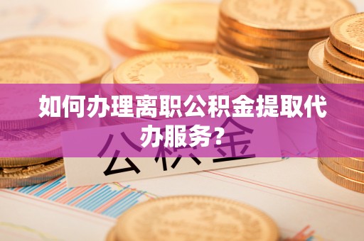 准格尔旗如何办理离职公积金提取代办服务？