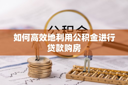 准格尔旗如何高效地利用公积金进行贷款购房