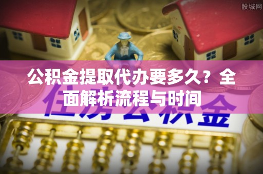 准格尔旗公积金提取代办要多久？全面解析流程与时间