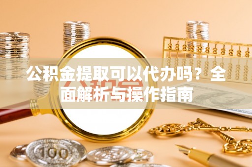 准格尔旗公积金提取可以代办吗？全面解析与操作指南