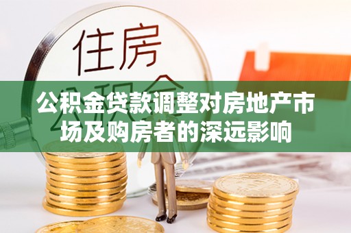 准格尔旗公积金贷款调整对房地产市场及购房者的深远影响
