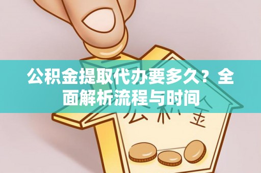 准格尔旗公积金提取代办要多久？全面解析流程与时间
